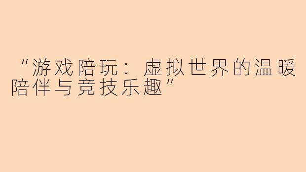 “游戏陪玩：虚拟世界的温暖陪伴与竞技乐趣”