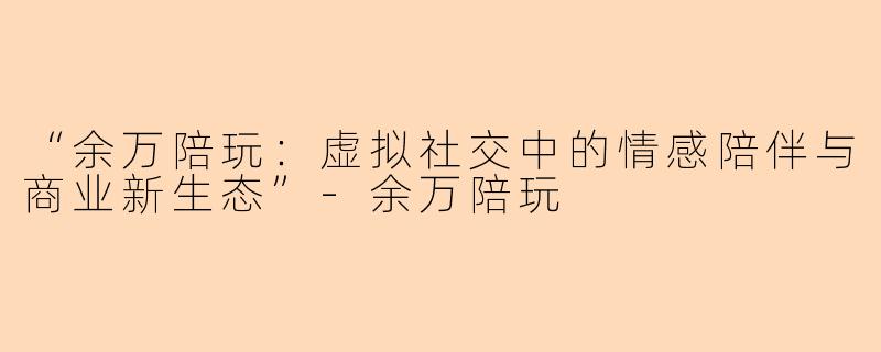 “余万陪玩：虚拟社交中的情感陪伴与商业新生态”-余万陪玩