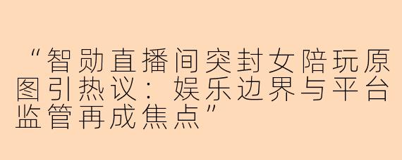 “智勋直播间突封女陪玩原图引热议：娱乐边界与平台监管再成焦点”
