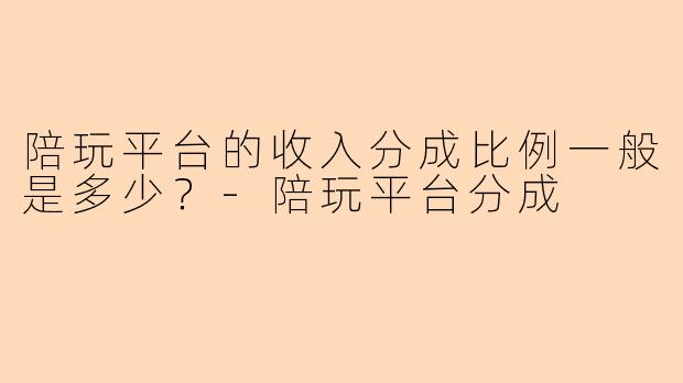 陪玩平台的收入分成比例一般是多少？-陪玩平台分成