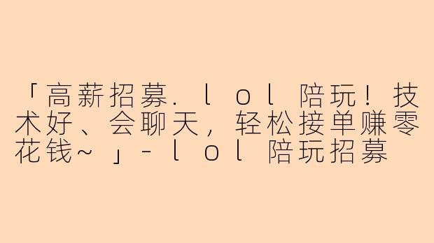 「高薪招募.lol陪玩！技术好、会聊天，轻松接单赚零花钱~」-lol陪玩招募