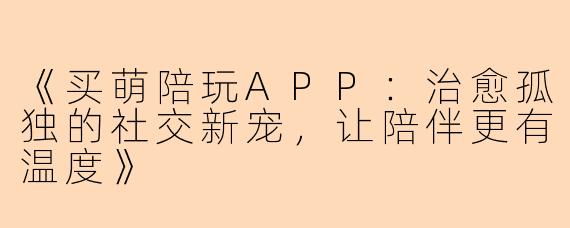 《买萌陪玩APP：治愈孤独的社交新宠，让陪伴更有温度》