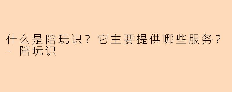 什么是陪玩识？它主要提供哪些服务？-陪玩识