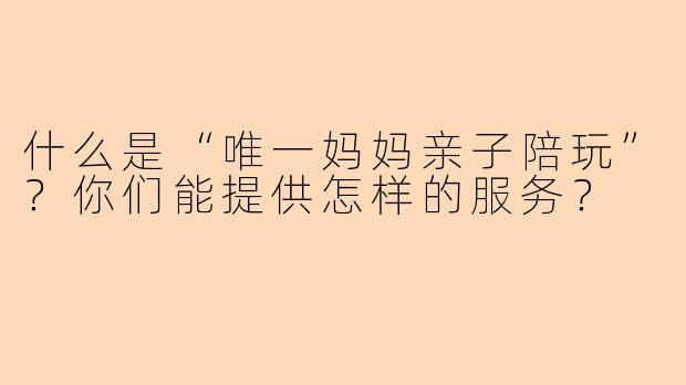 什么是“唯一妈妈亲子陪玩”？你们能提供怎样的服务？