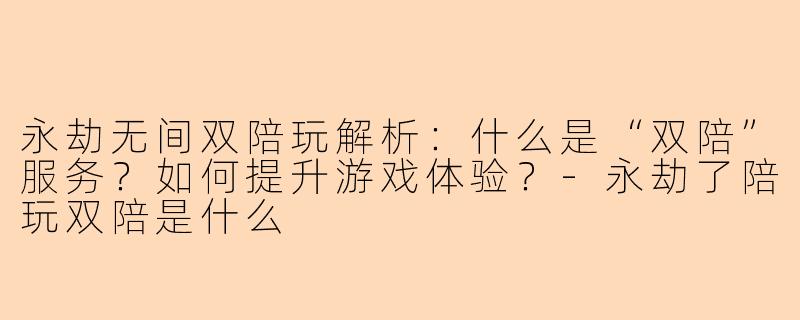 永劫无间双陪玩解析：什么是“双陪”服务？如何提升游戏体验？-永劫了陪玩双陪是什么