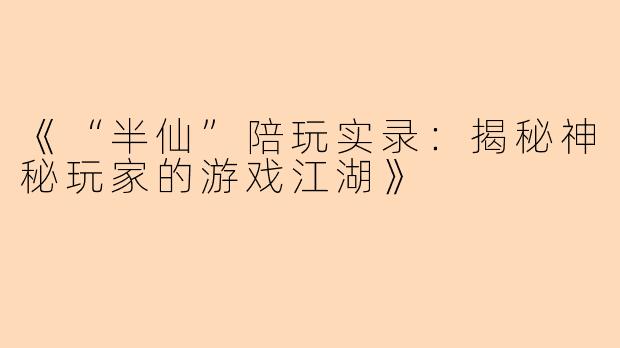 《“半仙”陪玩实录：揭秘神秘玩家的游戏江湖》