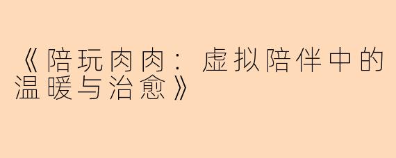 《陪玩肉肉：虚拟陪伴中的温暖与治愈》