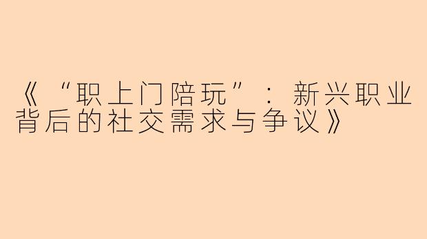 《“职上门陪玩”：新兴职业背后的社交需求与争议》