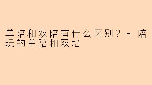 单陪和双陪有什么区别？-陪玩的单陪和双培