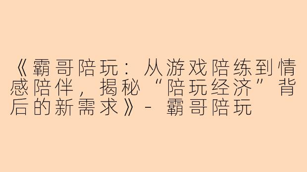 《霸哥陪玩：从游戏陪练到情感陪伴，揭秘“陪玩经济”背后的新需求》-霸哥陪玩