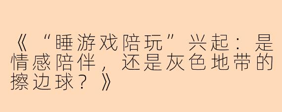 《“睡游戏陪玩”兴起：是情感陪伴，还是灰色地带的擦边球？》