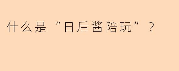 什么是“日后酱陪玩”？