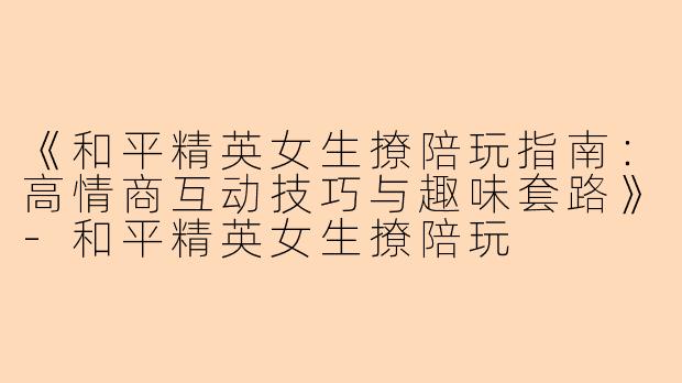 《和平精英女生撩陪玩指南:高情商互动技巧与趣味套路》