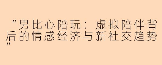 “男比心陪玩：虚拟陪伴背后的情感经济与新社交趋势”