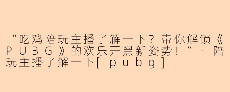 “吃鸡陪玩主播了解一下？带你解锁《PUBG》的欢乐开黑新姿势！”-陪玩主播了解一下[pubg]