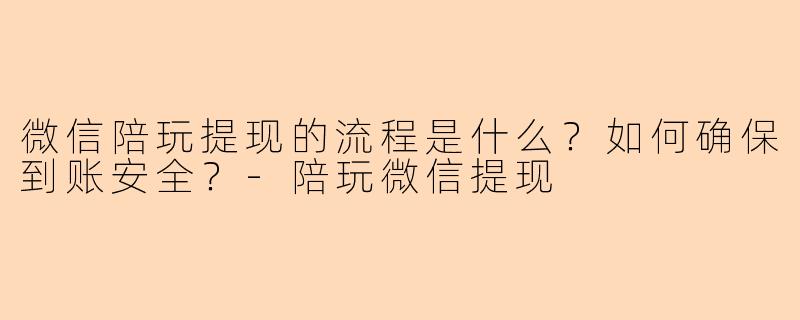 微信陪玩提现的流程是什么？如何确保到账安全？-陪玩微信提现
