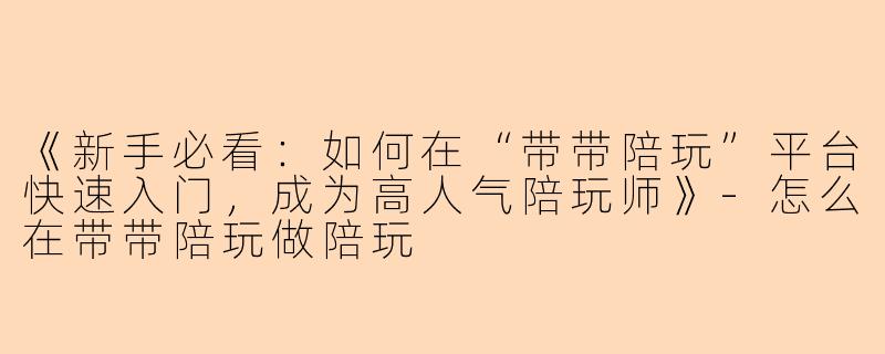 《新手必看：如何在“带带陪玩”平台快速入门，成为高人气陪玩师》-怎么在带带陪玩做陪玩