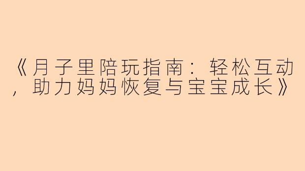 《月子里陪玩指南：轻松互动，助力妈妈恢复与宝宝成长》