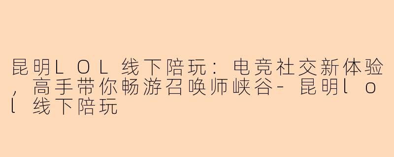 昆明LOL线下陪玩：电竞社交新体验，高手带你畅游召唤师峡谷-昆明lol线下陪玩