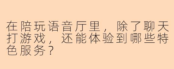 在陪玩语音厅里，除了聊天打游戏，还能体验到哪些特色服务？