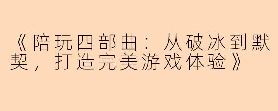 《陪玩四部曲：从破冰到默契，打造完美游戏体验》