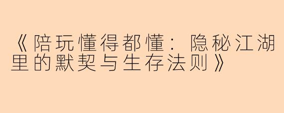 《陪玩懂得都懂：隐秘江湖里的默契与生存法则》