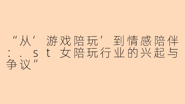 “从‘游戏陪玩’到情感陪伴：.st女陪玩行业的兴起与争议”