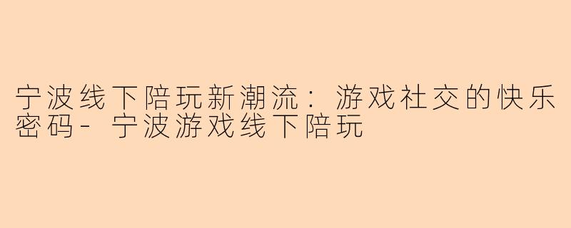 宁波线下陪玩新潮流：游戏社交的快乐密码-宁波游戏线下陪玩