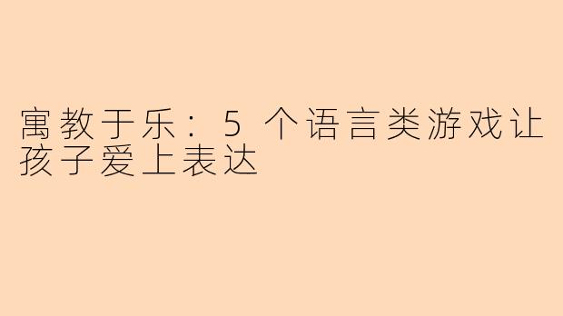 寓教于乐：5个语言类游戏让孩子爱上表达