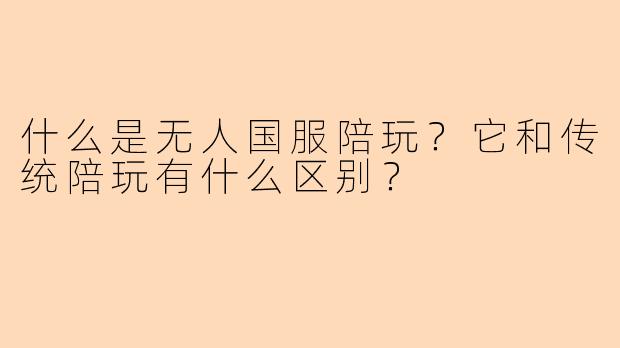 什么是无人国服陪玩？它和传统陪玩有什么区别？