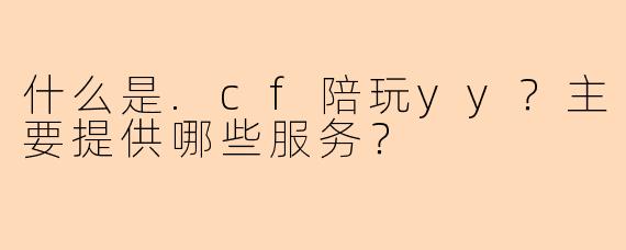 什么是.cf陪玩yy？主要提供哪些服务？