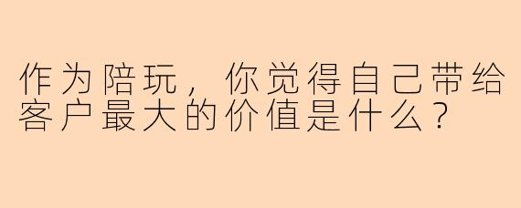 作为陪玩,你觉得自己带给客户最大的价值是什么?