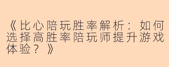 《比心陪玩胜率解析：如何选择高胜率陪玩师提升游戏体验？》