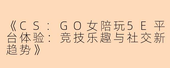 《CS:GO女陪玩5E平台体验：竞技乐趣与社交新趋势》