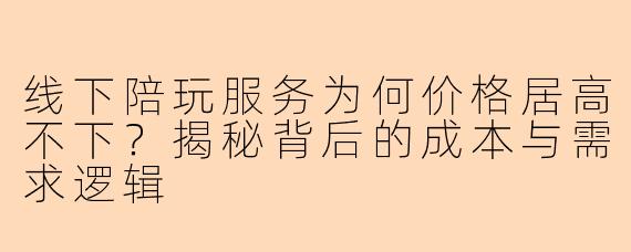线下陪玩服务为何价格居高不下？揭秘背后的成本与需求逻辑