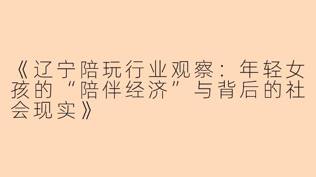 《辽宁陪玩行业观察：年轻女孩的“陪伴经济”与背后的社会现实》