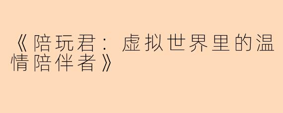《陪玩君：虚拟世界里的温情陪伴者》
