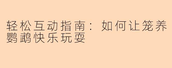 轻松互动指南：如何让笼养鹦鹉快乐玩耍