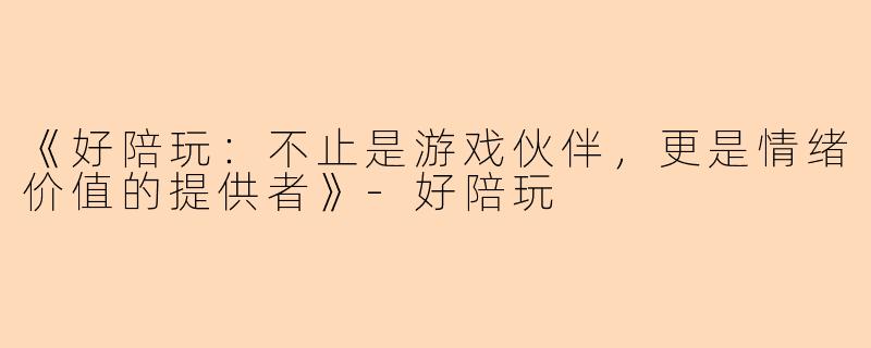 《好陪玩：不止是游戏伙伴，更是情绪价值的提供者》-好陪玩