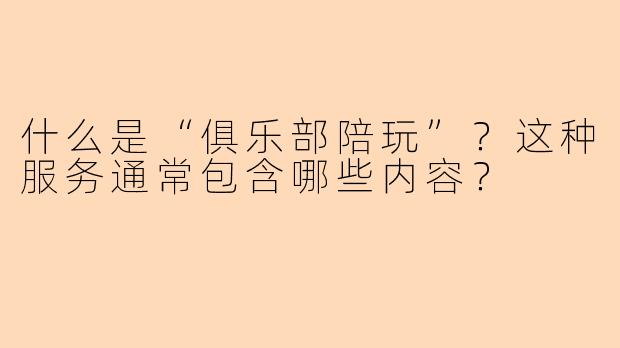 什么是“俱乐部陪玩”？这种服务通常包含哪些内容？