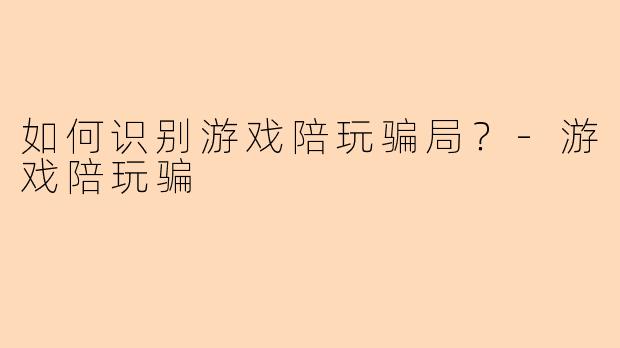 如何识别游戏陪玩骗局？-游戏陪玩骗