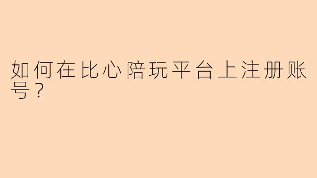 如何在比心陪玩平台上注册账号？