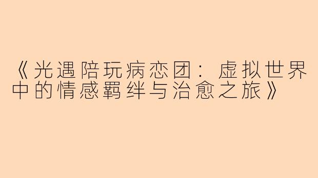 《光遇陪玩病恋团：虚拟世界中的情感羁绊与治愈之旅》