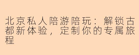 北京私人陪游陪玩：解锁古都新体验，定制你的专属旅程