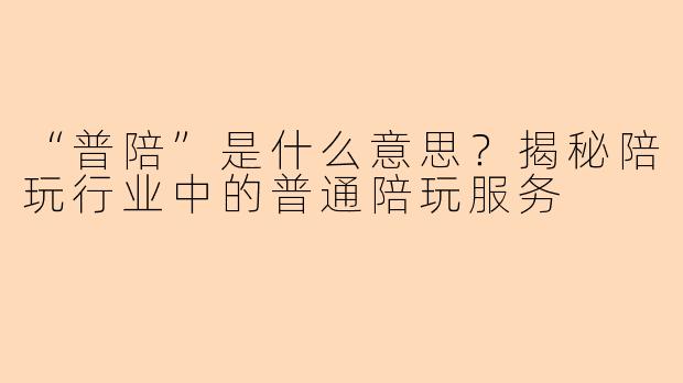 “普陪”是什么意思？揭秘陪玩行业中的普通陪玩服务