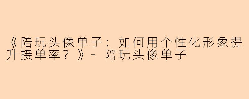 《陪玩头像单子：如何用个性化形象提升接单率？》-陪玩头像单子