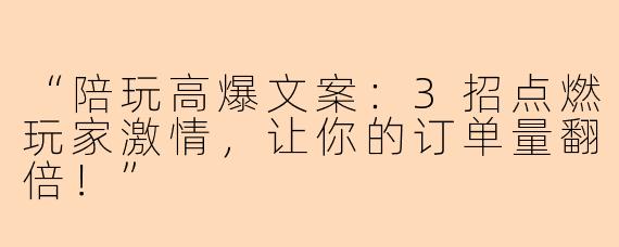 “陪玩高爆文案：3招点燃玩家激情，让你的订单量翻倍！”