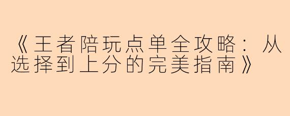 《王者陪玩点单全攻略：从选择到上分的完美指南》