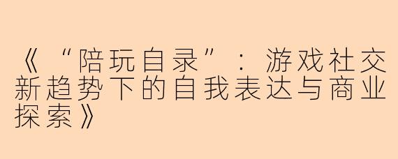 《“陪玩自录”：游戏社交新趋势下的自我表达与商业探索》