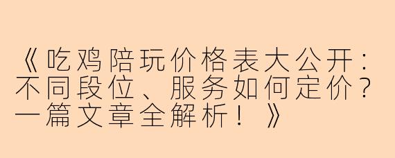 《吃鸡陪玩价格表大公开：不同段位、服务如何定价？一篇文章全解析！》